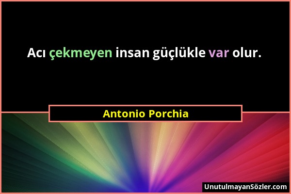 Antonio Porchia - Acı çekmeyen insan güçlükle var olur....