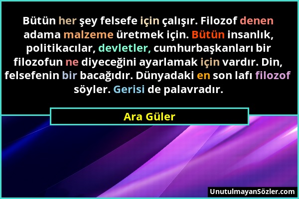 Ara Güler - Bütün her şey felsefe için çalışır. Filozof denen adama malzeme üretmek için. Bütün insanlık, politikacılar, devletler, cumhurbaşkanları b...