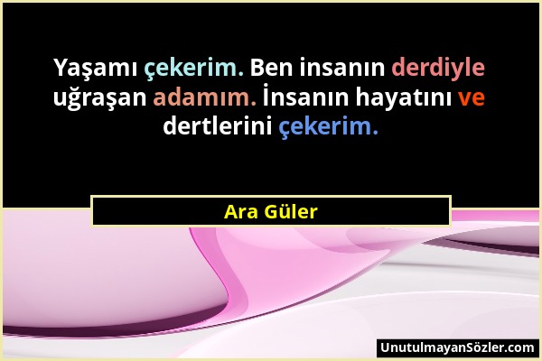 Ara Güler - Yaşamı çekerim. Ben insanın derdiyle uğraşan adamım. İnsanın hayatını ve dertlerini çekerim....