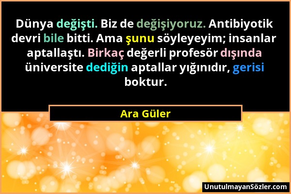 Ara Güler - Dünya değişti. Biz de değişiyoruz. Antibiyotik devri bile bitti. Ama şunu söyleyeyim; insanlar aptallaştı. Birkaç değerli profesör dışında...