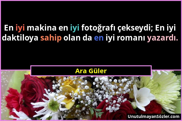 Ara Güler - En iyi makina en iyi fotoğrafı çekseydi; En iyi daktiloya sahip olan da en iyi romanı yazardı....
