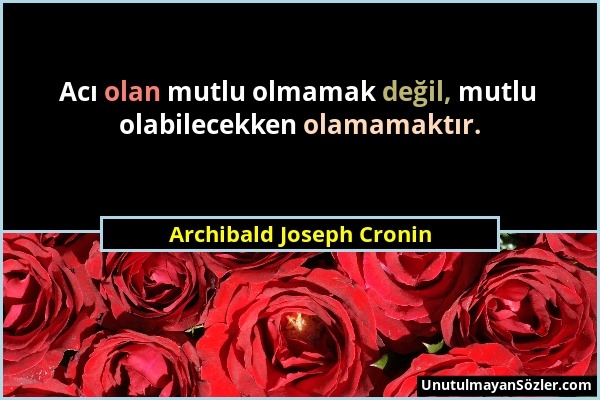 Archibald Joseph Cronin - Acı olan mutlu olmamak değil, mutlu olabilecekken olamamaktır....
