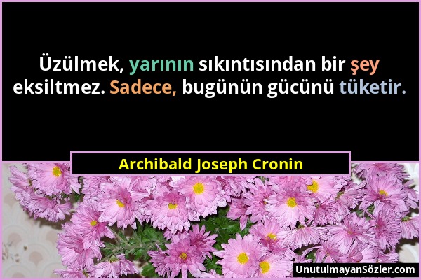 Archibald Joseph Cronin - Üzülmek, yarının sıkıntısından bir şey eksiltmez. Sadece, bugünün gücünü tüketir....