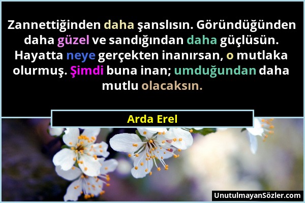 Arda Erel - Zannettiğinden daha şanslısın. Göründüğünden daha güzel ve sandığından daha güçlüsün. Hayatta neye gerçekten inanırsan, o mutlaka olurmuş....