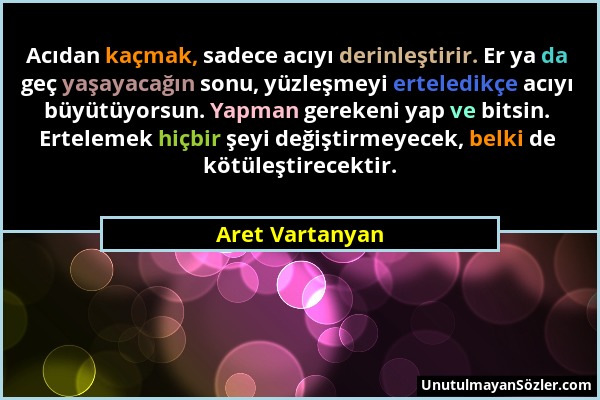 Aret Vartanyan - Acıdan kaçmak, sadece acıyı derinleştirir. Er ya da geç yaşayacağın sonu, yüzleşmeyi erteledikçe acıyı büyütüyorsun. Yapman gerekeni...