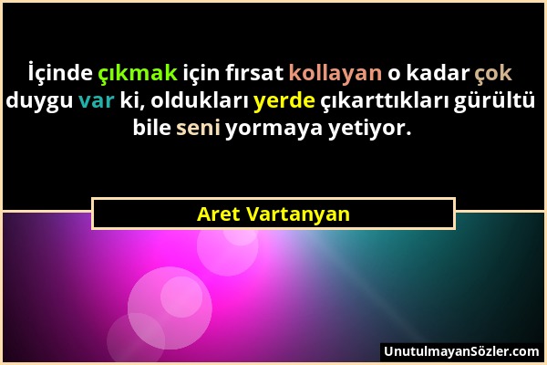 Aret Vartanyan - İçinde çıkmak için fırsat kollayan o kadar çok duygu var ki, oldukları yerde çıkarttıkları gürültü bile seni yormaya yetiyor....