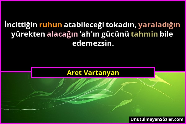 Aret Vartanyan - İncittiğin ruhun atabileceği tokadın, yaraladığın yürekten alacağın 'ah'ın gücünü tahmin bile edemezsin....