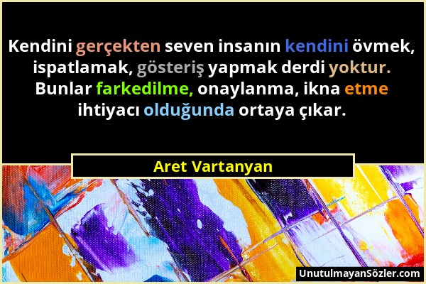 Aret Vartanyan - Kendini gerçekten seven insanın kendini övmek, ispatlamak, gösteriş yapmak derdi yoktur. Bunlar farkedilme, onaylanma, ikna etme ihti...