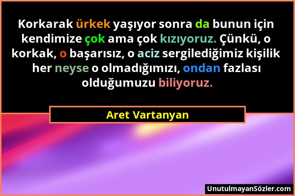 Aret Vartanyan - Korkarak ürkek yaşıyor sonra da bunun için kendimize çok ama çok kızıyoruz. Çünkü, o korkak, o başarısız, o aciz sergilediğimiz kişil...