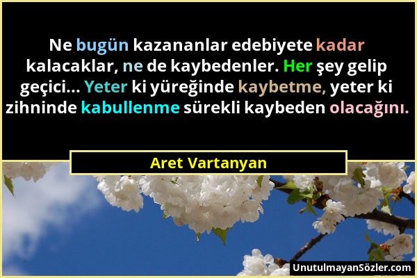 Aret Vartanyan - Ne bugün kazananlar edebiyete kadar kalacaklar, ne de kaybedenler. Her şey gelip geçici... Yeter ki yüreğinde kaybetme, yeter ki zihn...