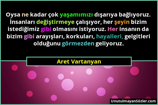 Aret Vartanyan - Oysa ne kadar çok yaşamımızı dışarıya bağlıyoruz. İnsanları değiştirmeye çalışıyor, her şeyin bizim istediğimiz gibi olmasını istiyor...