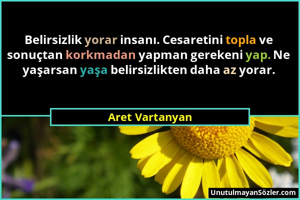 Aret Vartanyan - Belirsizlik yorar insanı. Cesaretini topla ve sonuçtan korkmadan yapman gerekeni yap. Ne yaşarsan yaşa belirsizlikten daha az yorar....