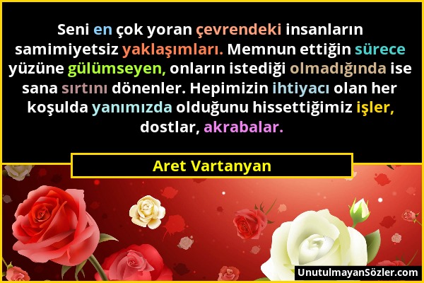 Aret Vartanyan - Seni en çok yoran çevrendeki insanların samimiyetsiz yaklaşımları. Memnun ettiğin sürece yüzüne gülümseyen, onların istediği olmadığı...