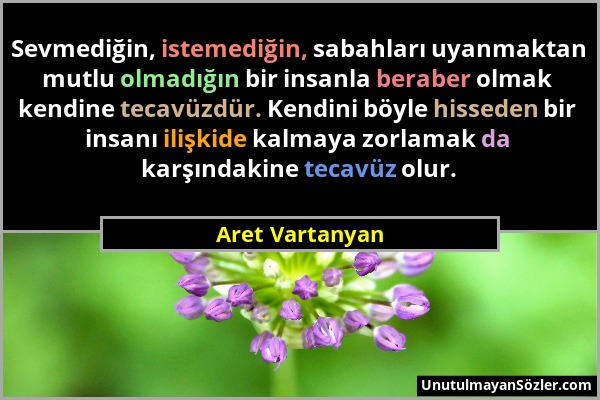 Aret Vartanyan - Sevmediğin, istemediğin, sabahları uyanmaktan mutlu olmadığın bir insanla beraber olmak kendine tecavüzdür. Kendini böyle hisseden bi...