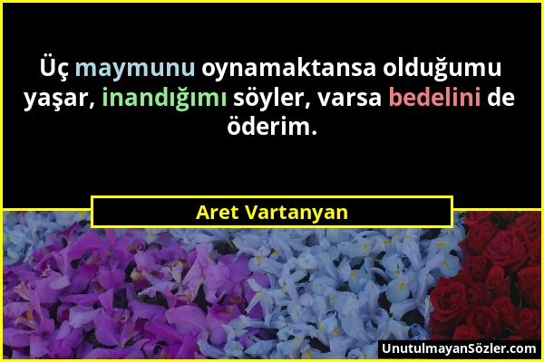 Aret Vartanyan - Üç maymunu oynamaktansa olduğumu yaşar, inandığımı söyler, varsa bedelini de öderim....