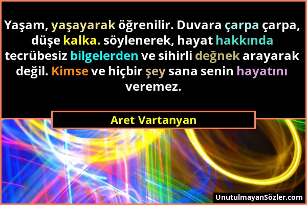 Aret Vartanyan - Yaşam, yaşayarak öğrenilir. Duvara çarpa çarpa, düşe kalka. söylenerek, hayat hakkında tecrübesiz bilgelerden ve sihirli değnek araya...