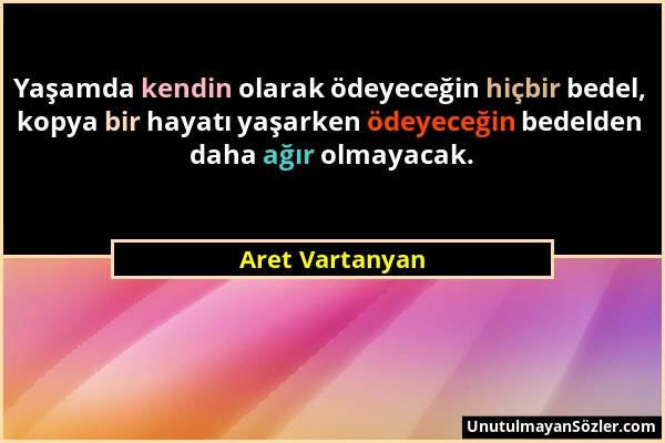 Aret Vartanyan - Yaşamda kendin olarak ödeyeceğin hiçbir bedel, kopya bir hayatı yaşarken ödeyeceğin bedelden daha ağır olmayacak....