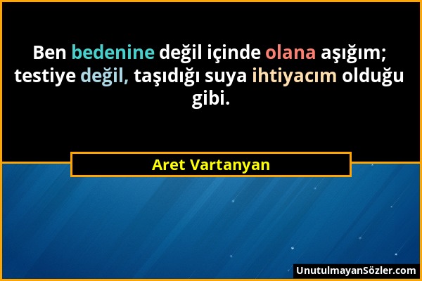 Aret Vartanyan - Ben bedenine değil içinde olana aşığım; testiye değil, taşıdığı suya ihtiyacım olduğu gibi....