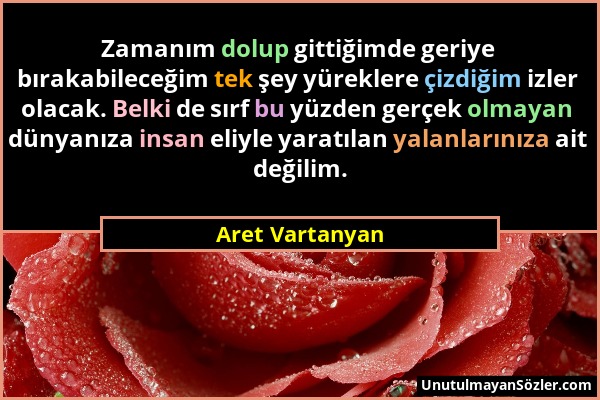 Aret Vartanyan - Zamanım dolup gittiğimde geriye bırakabileceğim tek şey yüreklere çizdiğim izler olacak. Belki de sırf bu yüzden gerçek olmayan dünya...