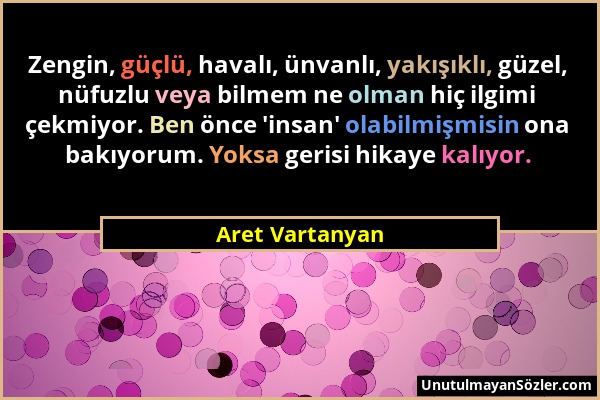 Aret Vartanyan - Zengin, güçlü, havalı, ünvanlı, yakışıklı, güzel, nüfuzlu veya bilmem ne olman hiç ilgimi çekmiyor. Ben önce 'insan' olabilmişmisin o...