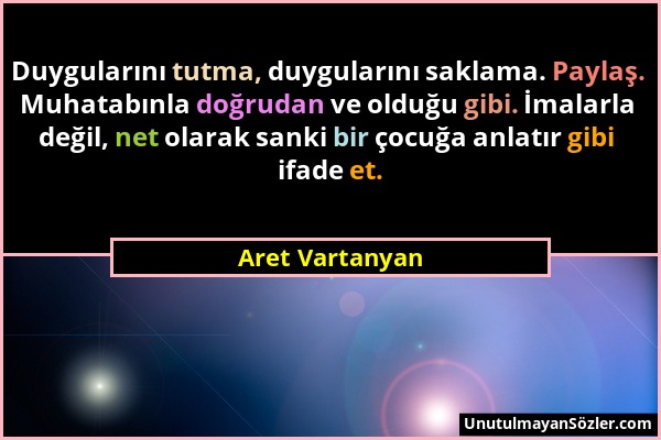 Aret Vartanyan - Duygularını tutma, duygularını saklama. Paylaş. Muhatabınla doğrudan ve olduğu gibi. İmalarla değil, net olarak sanki bir çocuğa anla...