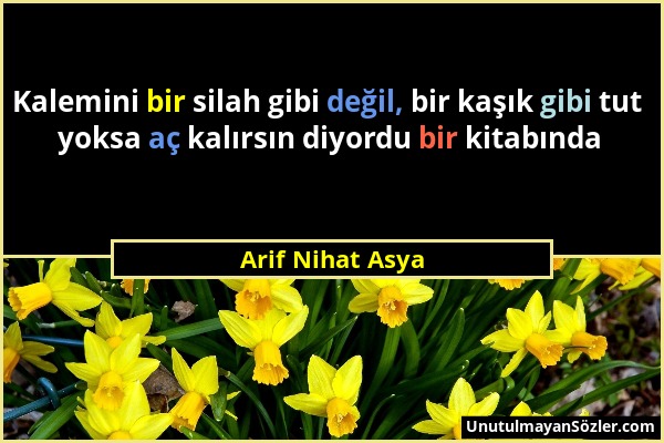 Arif Nihat Asya - Kalemini bir silah gibi değil, bir kaşık gibi tut yoksa aç kalırsın diyordu bir kitabında...