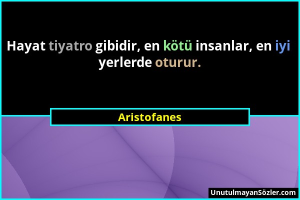 Aristofanes - Hayat tiyatro gibidir, en kötü insanlar, en iyi yerlerde oturur....