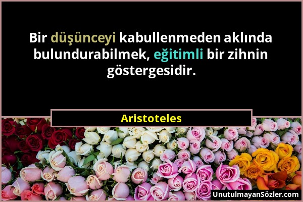 Aristoteles - Bir düşünceyi kabullenmeden aklında bulundurabilmek, eğitimli bir zihnin göstergesidir....