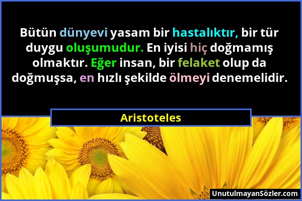 Aristoteles - Bütün dünyevi yasam bir hastalıktır, bir tür duygu oluşumudur. En iyisi hiç doğmamış olmaktır. Eğer insan, bir felaket olup da doğmuşsa,...