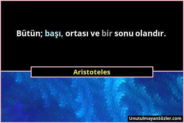 Aristoteles - Bütün; başı, ortası ve bir sonu olandır....