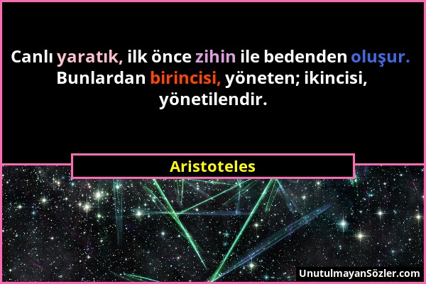 Aristoteles - Canlı yaratık, ilk önce zihin ile bedenden oluşur. Bunlardan birincisi, yöneten; ikincisi, yönetilendir....