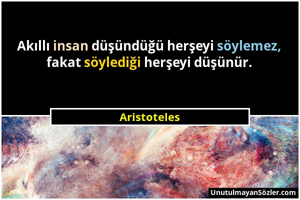 Aristoteles - Akıllı insan düşündüğü herşeyi söylemez, fakat söylediği herşeyi düşünür....