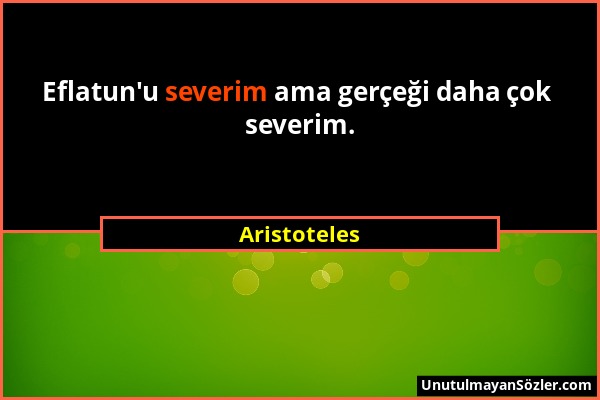 Aristoteles - Eflatun'u severim ama gerçeği daha çok severim....