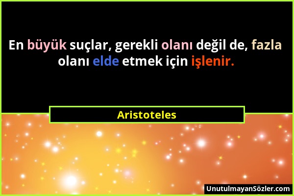 Aristoteles - En büyük suçlar, gerekli olanı değil de, fazla olanı elde etmek için işlenir....