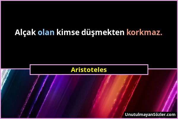 Aristoteles - Alçak olan kimse düşmekten korkmaz....