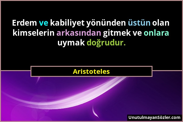 Aristoteles - Erdem ve kabiliyet yönünden üstün olan kimselerin arkasından gitmek ve onlara uymak doğrudur....