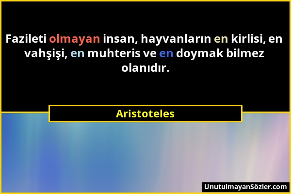 Aristoteles - Fazileti olmayan insan, hayvanların en kirlisi, en vahşişi, en muhteris ve en doymak bilmez olanıdır....