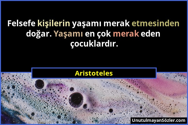 Aristoteles - Felsefe kişilerin yaşamı merak etmesinden doğar. Yaşamı en çok merak eden çocuklardır....