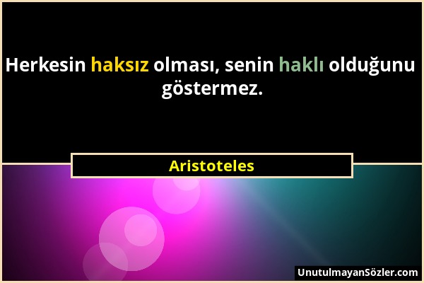 Aristoteles - Herkesin haksız olması, senin haklı olduğunu göstermez....