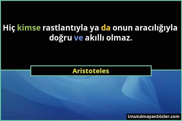 Aristoteles - Hiç kimse rastlantıyla ya da onun aracılığıyla doğru ve akıllı olmaz....