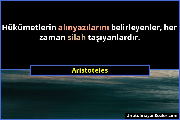 Aristoteles - Hükümetlerin alınyazılarını belirleyenler, her zaman silah taşıyanlardır....