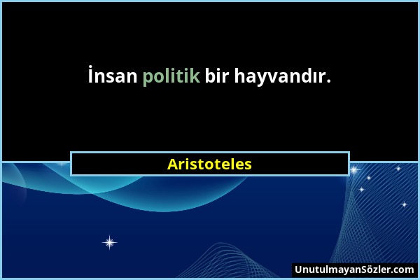 Aristoteles - İnsan politik bir hayvandır....