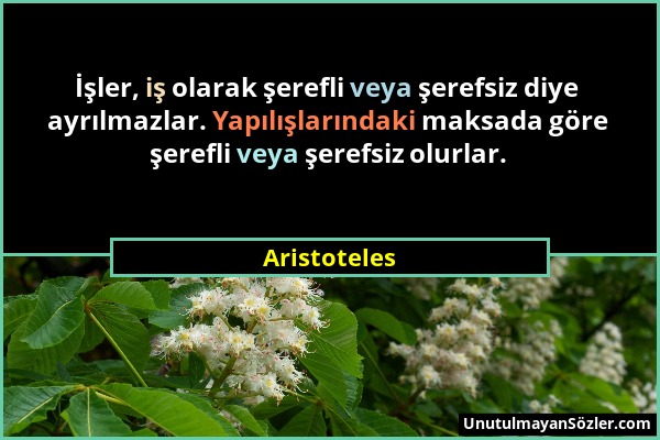 Aristoteles - İşler, iş olarak şerefli veya şerefsiz diye ayrılmazlar. Yapılışlarındaki maksada göre şerefli veya şerefsiz olurlar....