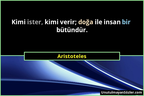 Aristoteles - Kimi ister, kimi verir; doğa ile insan bir bütündür....