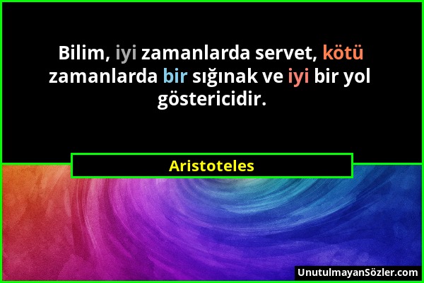 Aristoteles - Bilim, iyi zamanlarda servet, kötü zamanlarda bir sığınak ve iyi bir yol göstericidir....