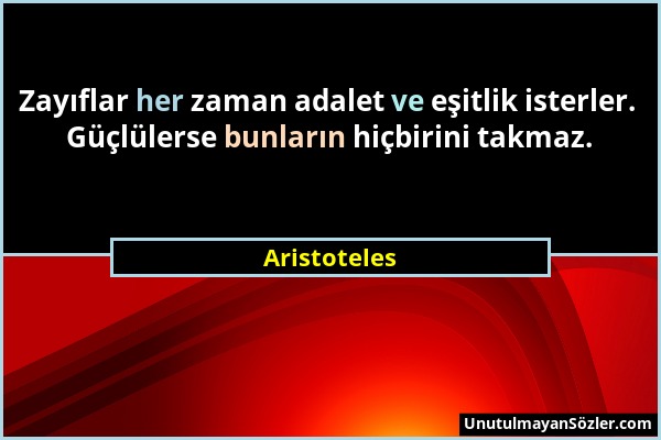 Aristoteles - Zayıflar her zaman adalet ve eşitlik isterler. Güçlülerse bunların hiçbirini takmaz....