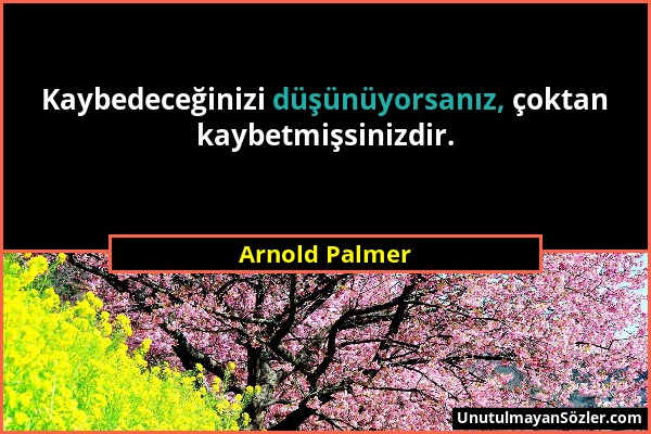 Arnold Palmer - Kaybedeceğinizi düşünüyorsanız, çoktan kaybetmişsinizdir....