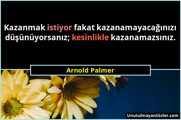 Arnold Palmer - Kazanmak istiyor fakat kazanamayacağınızı düşünüyorsanız; kesinlikle kazanamazsınız....