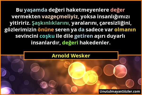 Arnold Wesker - Bu yaşamda değeri haketmeyenlere değer vermekten vazgeçmeliyiz, yoksa insanlığımızı yitiririz. Şaşkınlıklarını, yaralarını, çaresizliğ...