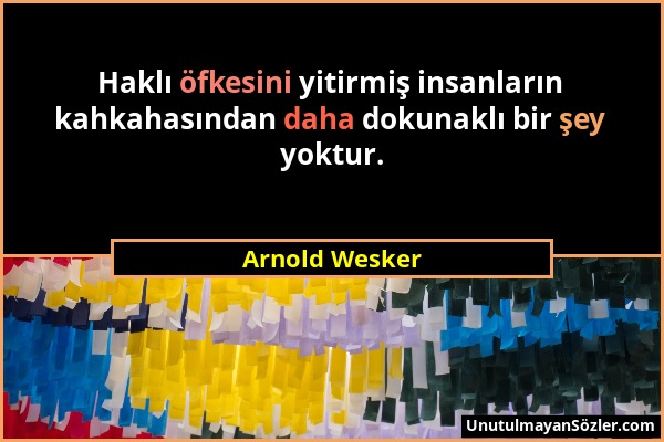 Arnold Wesker - Haklı öfkesini yitirmiş insanların kahkahasından daha dokunaklı bir şey yoktur....